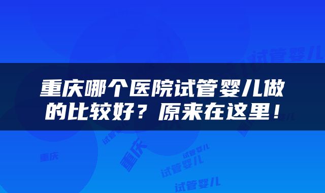 重庆哪个医院试管婴儿做的比较好？原来在这里！