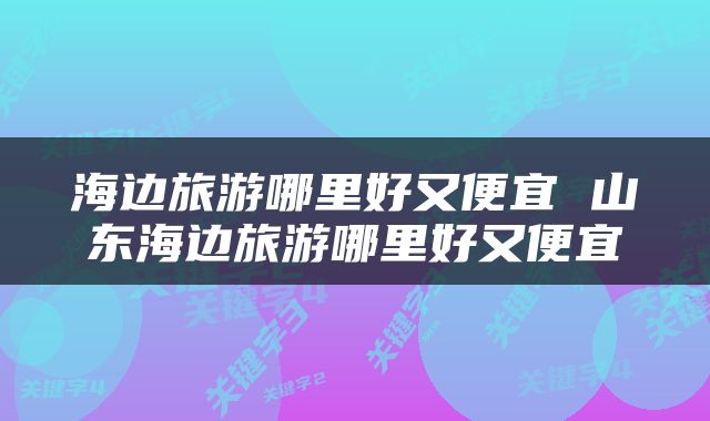 海边旅游哪里好又便宜 山东海边旅游哪里好又便宜