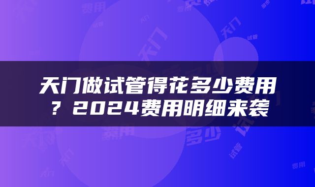 天门做试管得花多少费用？2024费用明细来袭