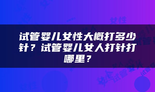 试管婴儿女性大概打多少针？试管婴儿女人打针打哪里？