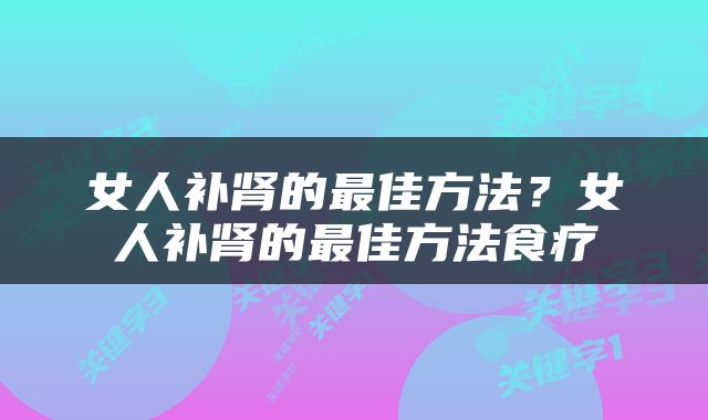 女人补肾的最佳方法？女人补肾的最佳方法食疗