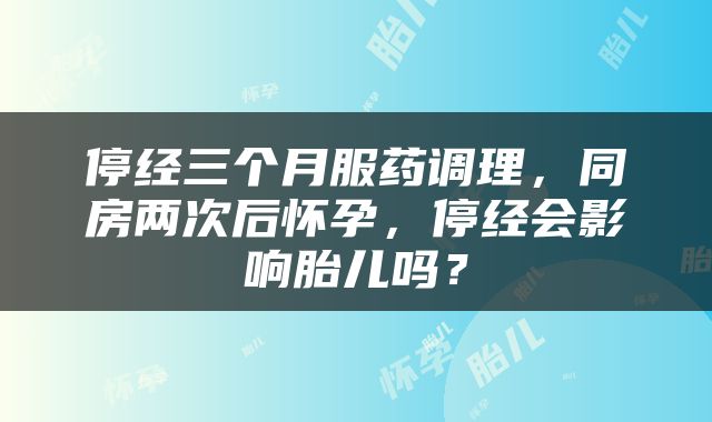 停经三个月服药调理，同房两次后怀孕，停经会影响胎儿吗？