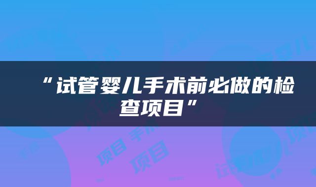 “试管婴儿手术前必做的检查项目”