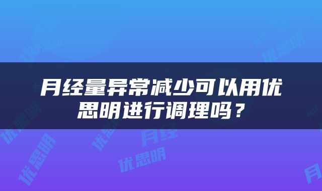 月经量异常减少可以用优思明进行调理吗？