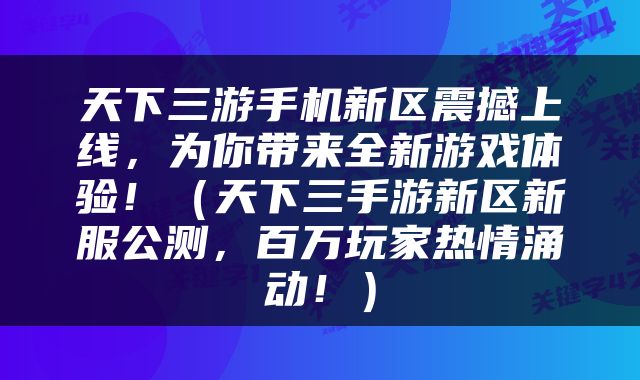 天下三游手机新区震撼上线，为你带来全新游戏体验！（天下三手游新区新服公测，百万玩家热情涌动！）