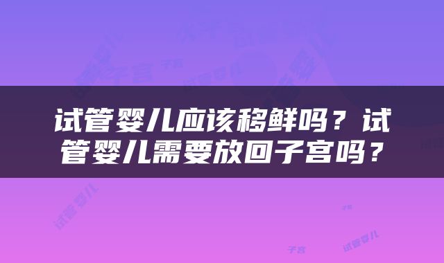 试管婴儿应该移鲜吗？试管婴儿需要放回子宫吗？