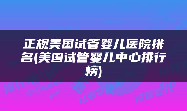 正规美国试管婴儿医院排名(美国试管婴儿中心排行榜)