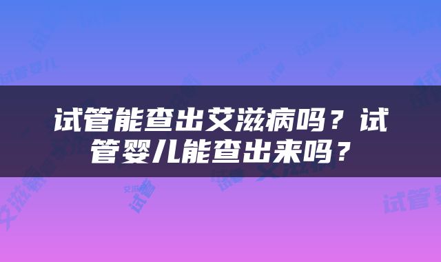 试管能查出艾滋病吗？试管婴儿能查出来吗？