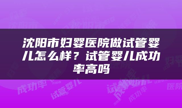 沈阳市妇婴医院做试管婴儿怎么样？试管婴儿成功率高吗