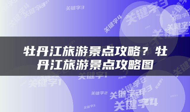 牡丹江旅游景点攻略？牡丹江旅游景点攻略图