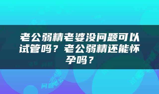 老公弱精老婆没问题可以试管吗？老公弱精还能怀孕吗？