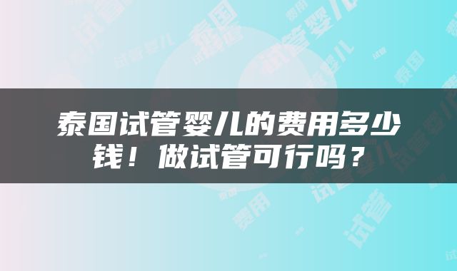 泰国试管婴儿的费用多少钱！做试管可行吗？
