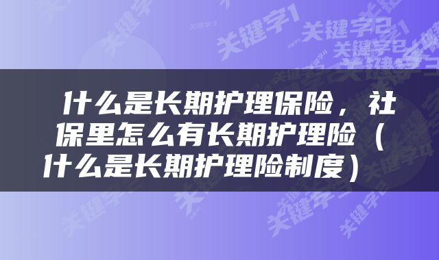  什么是长期护理保险，社保里怎么有长期护理险（什么是长期护理险制度） 