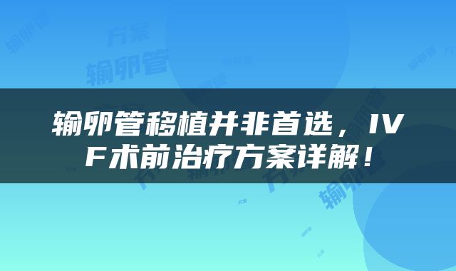 输卵管移植并非首选，IVF术前治疗方案详解！