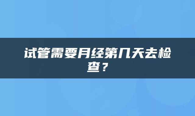 试管需要月经第几天去检查？