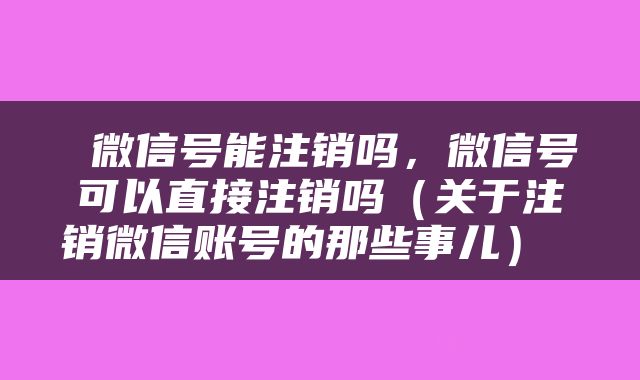  微信号能注销吗，微信号可以直接注销吗（关于注销微信账号的那些事儿） 