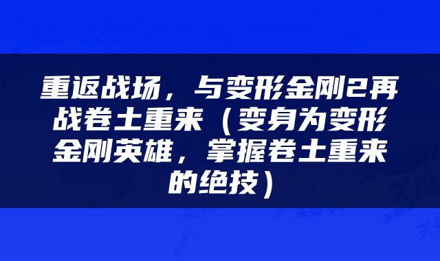 重返战场，与变形金刚2再战卷土重来（变身为变形金刚英雄，掌握卷土重来的绝技）