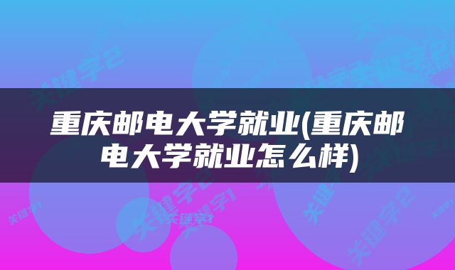 重庆邮电大学就业(重庆邮电大学就业怎么样)