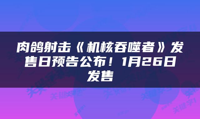 肉鸽射击《机核吞噬者》发售日预告公布！1月26日发售