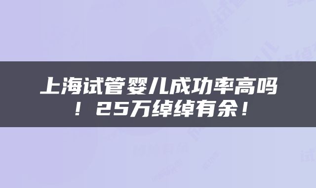 上海试管婴儿成功率高吗！25万绰绰有余！