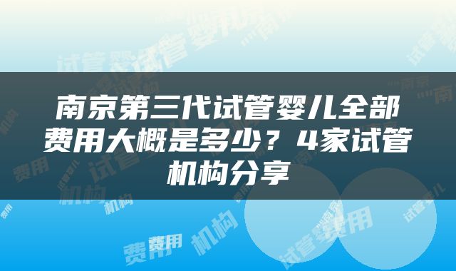 南京第三代试管婴儿全部费用大概是多少？4家试管机构分享