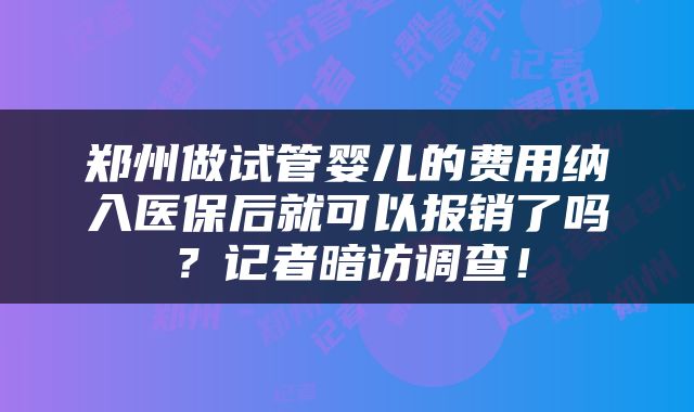 郑州做试管婴儿的费用纳入医保后就可以报销了吗？记者暗访调查！