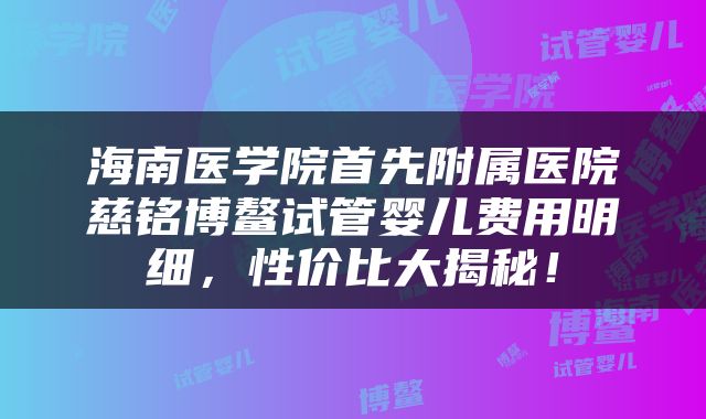 海南医学院首先附属医院慈铭博鳌试管婴儿费用明细，性价比大揭秘！