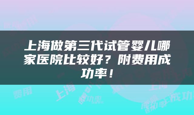 上海做第三代试管婴儿哪家医院比较好？附费用成功率！