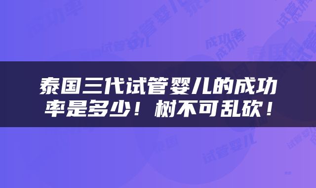 泰国三代试管婴儿的成功率是多少！树不可乱砍！