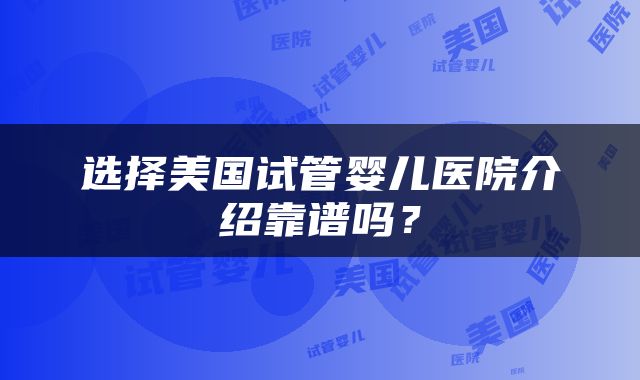 选择美国试管婴儿医院介绍靠谱吗？