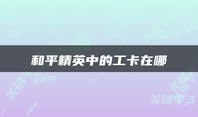 和平精英中的工卡在哪