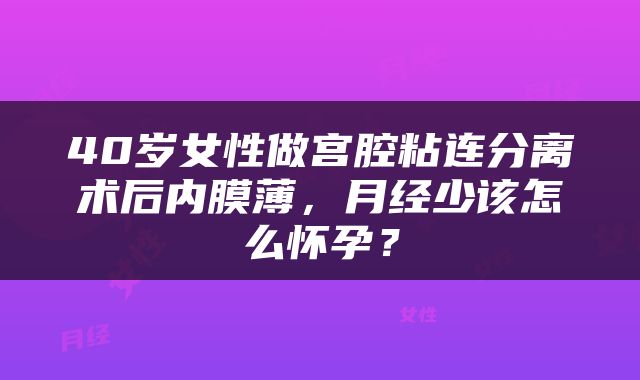 40岁女性做宫腔粘连分离术后内膜薄，月经少该怎么怀孕？