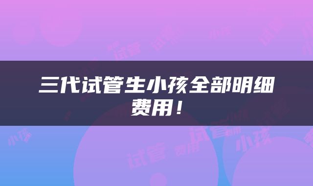 三代试管生小孩全部明细费用！
