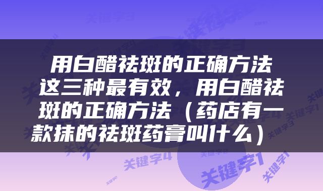  用白醋祛斑的正确方法 这三种最有效，用白醋祛斑的正确方法（药店有一款抹的祛斑药膏叫什么） 