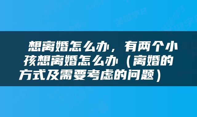  想离婚怎么办，有两个小孩想离婚怎么办（离婚的方式及需要考虑的问题） 