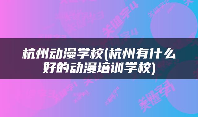 杭州动漫学校(杭州有什么好的动漫培训学校)