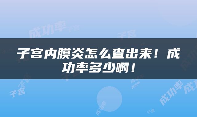 子宫内膜炎怎么查出来！成功率多少啊！