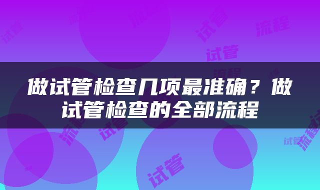 做试管检查几项最准确？做试管检查的全部流程