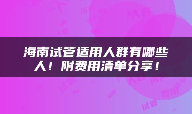 海南试管适用人群有哪些人！附费用清单分享！