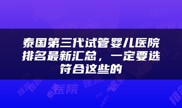 泰国第三代试管婴儿医院排名最新汇总，一定要选符合这些的