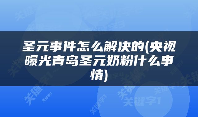 圣元事件怎么解决的(央视曝光青岛圣元奶粉什么事情)