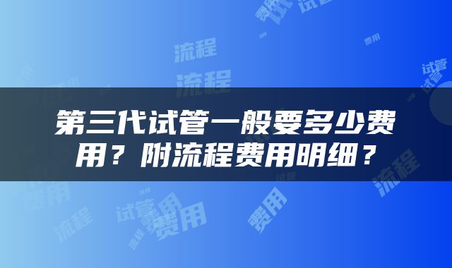 第三代试管一般要多少费用？附流程费用明细？