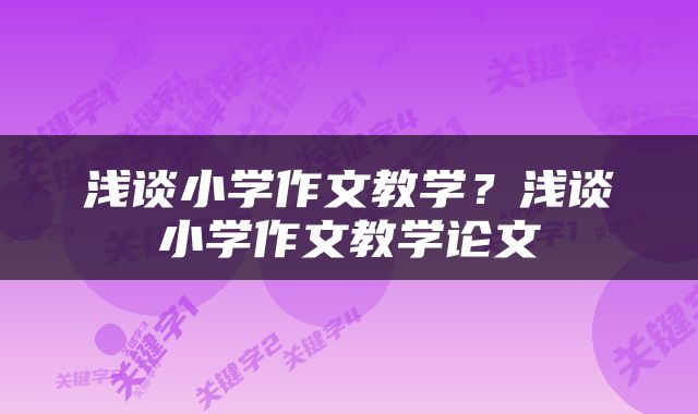 浅谈小学作文教学？浅谈小学作文教学论文