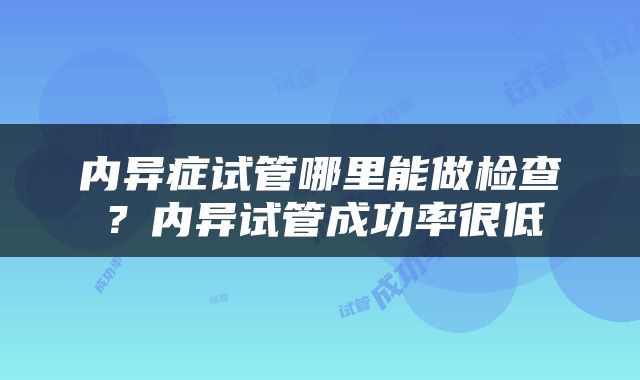内异症试管哪里能做检查？内异试管成功率很低