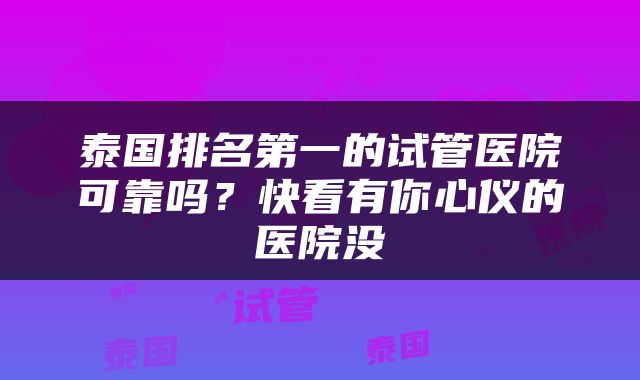 泰国排名第一的试管医院可靠吗？快看有你心仪的医院没