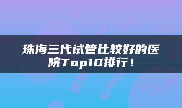 珠海三代试管比较好的医院Top10排行！