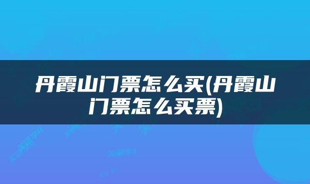 丹霞山门票怎么买(丹霞山门票怎么买票)