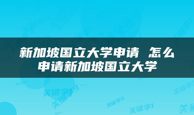 新加坡国立大学申请 怎么申请新加坡国立大学