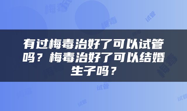 有过梅毒治好了可以试管吗？梅毒治好了可以结婚生子吗？