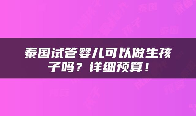 泰国试管婴儿可以做生孩子吗？详细预算！